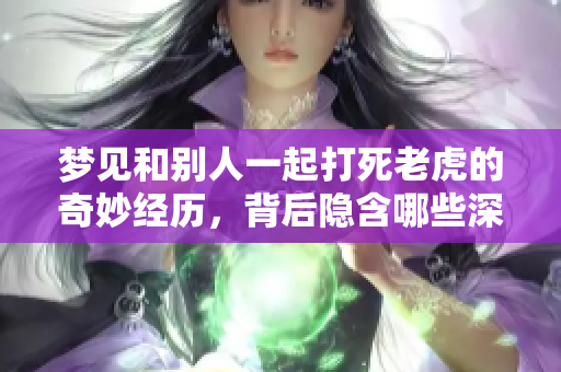 梦见和别人一起打死老虎的奇妙经历，背后隐含哪些深意呢