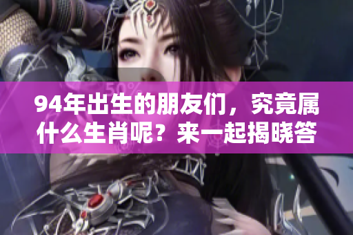 94年出生的朋友们，究竟属什么生肖呢？来一起揭晓答案吧！