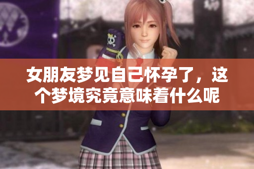 女朋友梦见自己怀孕了，这个梦境究竟意味着什么呢