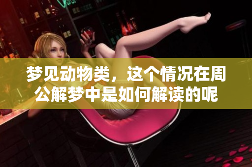 梦见动物类，这个情况在周公解梦中是如何解读的呢