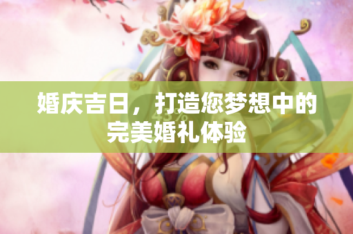 婚庆吉日，打造您梦想中的完美婚礼体验