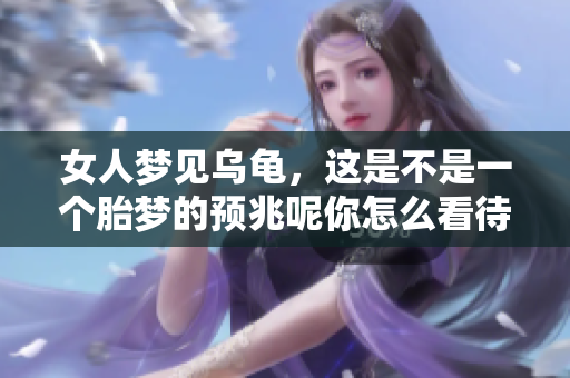 女人梦见乌龟，这是不是一个胎梦的预兆呢你怎么看待这样的梦境