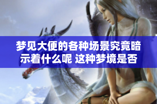 梦见大便的各种场景究竟暗示着什么呢 这种梦境是否有特定的意义呢