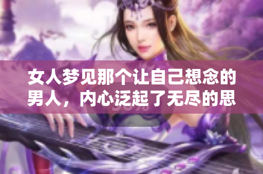 女人梦见那个让自己想念的男人，内心泛起了无尽的思念与感伤