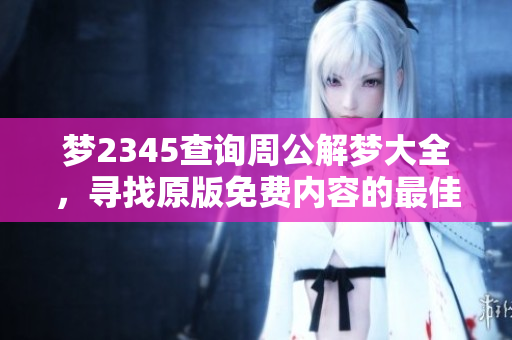 梦2345查询周公解梦大全，寻找原版免费内容的最佳方式