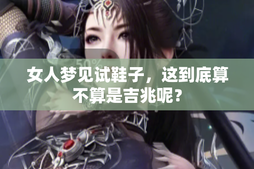 女人梦见试鞋子，这到底算不算是吉兆呢？