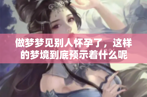 做梦梦见别人怀孕了，这样的梦境到底预示着什么呢