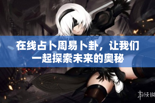 在线占卜周易卜卦，让我们一起探索未来的奥秘