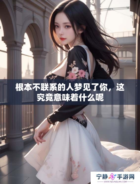 根本不联系的人梦见了你，这究竟意味着什么呢