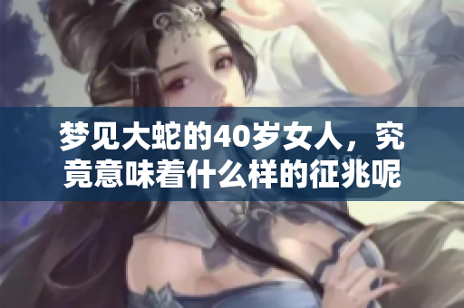 梦见大蛇的40岁女人，究竟意味着什么样的征兆呢