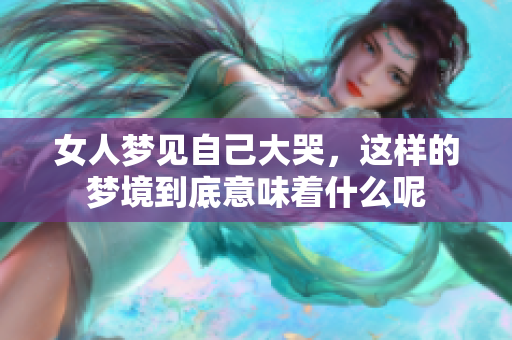 女人梦见自己大哭，这样的梦境到底意味着什么呢