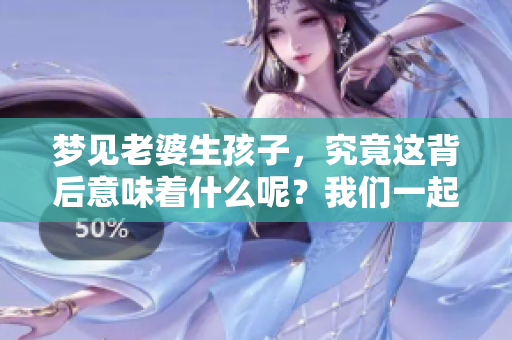 梦见老婆生孩子，究竟这背后意味着什么呢？我们一起来探讨一下。