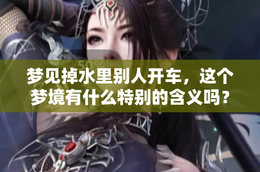 梦见掉水里别人开车，这个梦境有什么特别的含义吗？