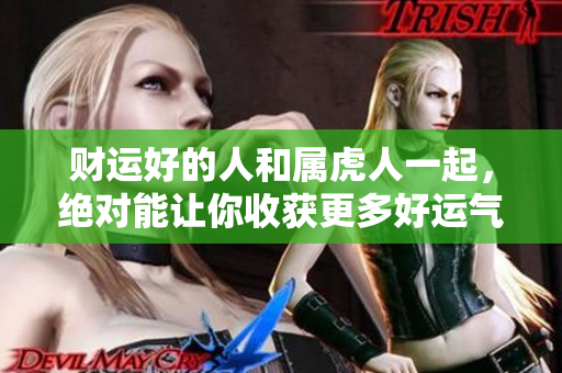 财运好的人和属虎人一起，绝对能让你收获更多好运气
