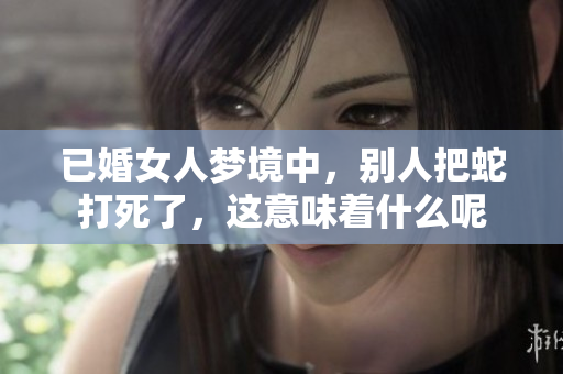 已婚女人梦境中，别人把蛇打死了，这意味着什么呢