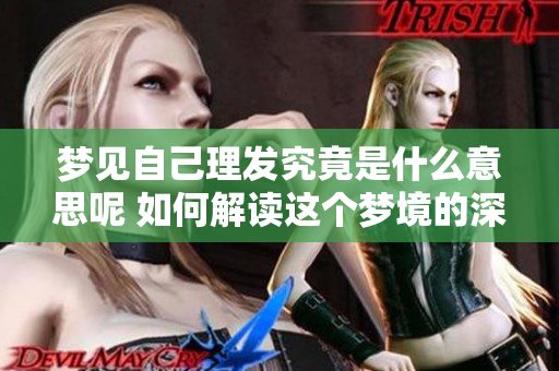 梦见自己理发究竟是什么意思呢 如何解读这个梦境的深层含义