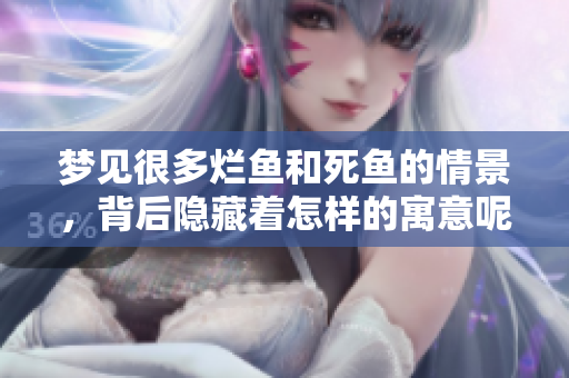 梦见很多烂鱼和死鱼的情景，背后隐藏着怎样的寓意呢