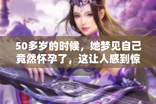 50多岁的时候，她梦见自己竟然怀孕了，这让人感到惊讶。