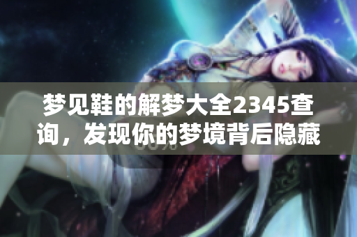梦见鞋的解梦大全2345查询，发现你的梦境背后隐藏的意义和启示