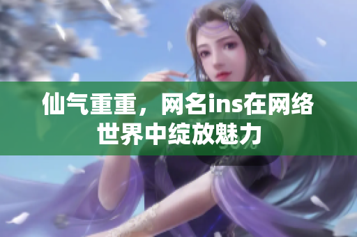 仙气重重，网名ins在网络世界中绽放魅力
