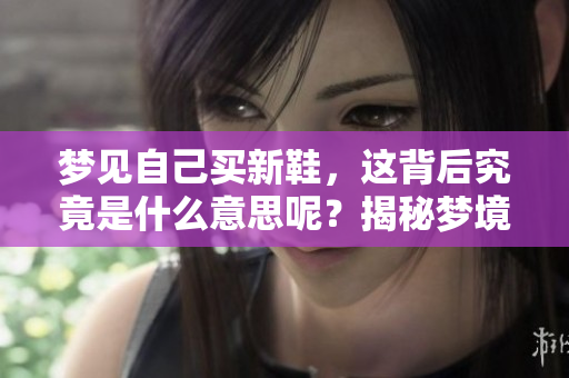 梦见自己买新鞋，这背后究竟是什么意思呢？揭秘梦境中的鞋子象征。