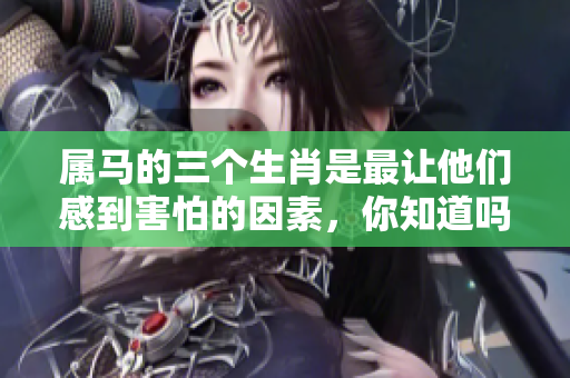 属马的三个生肖是最让他们感到害怕的因素，你知道吗？