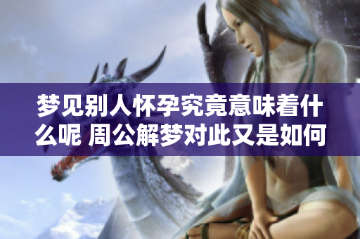 梦见别人怀孕究竟意味着什么呢 周公解梦对此又是如何解释的呢