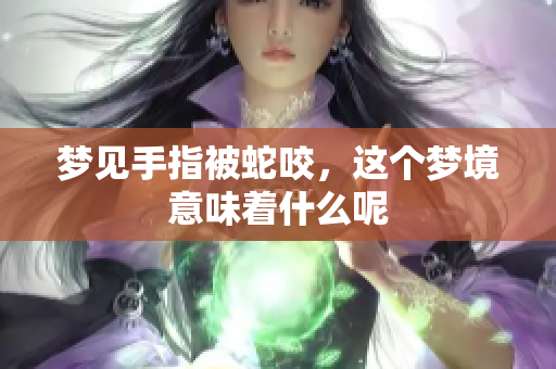 梦见手指被蛇咬，这个梦境意味着什么呢