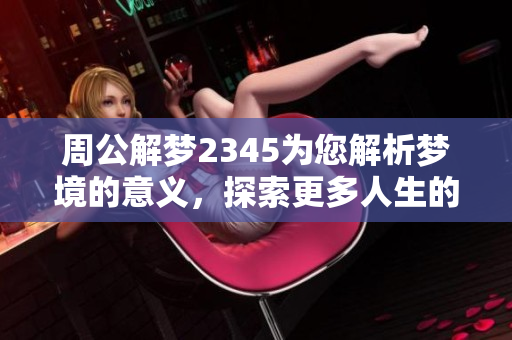 周公解梦2345为您解析梦境的意义，探索更多人生的奥秘与启示