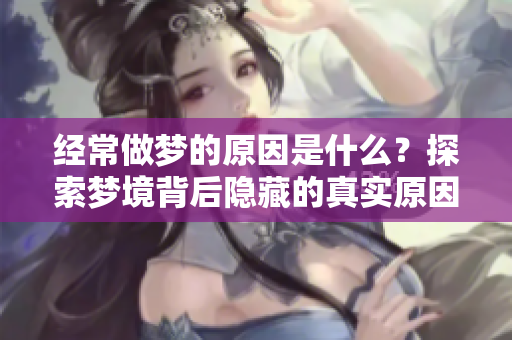 经常做梦的原因是什么？探索梦境背后隐藏的真实原因。