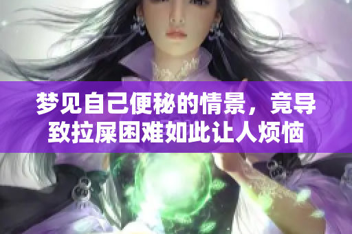 梦见自己便秘的情景，竟导致拉屎困难如此让人烦恼