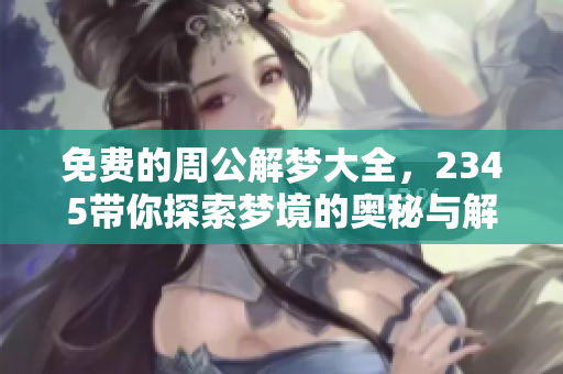 免费的周公解梦大全，2345带你探索梦境的奥秘与解读