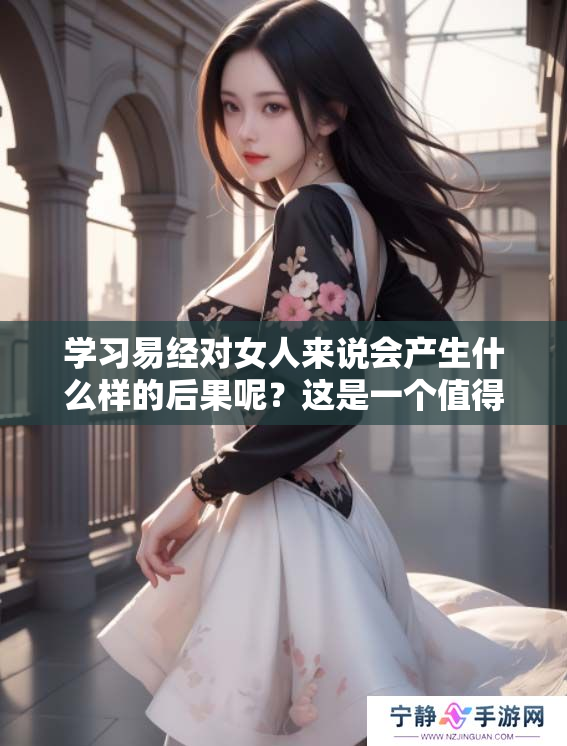 学习易经对女人来说会产生什么样的后果呢？这是一个值得探讨的问题。