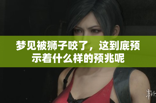 梦见被狮子咬了，这到底预示着什么样的预兆呢
