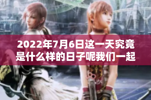 2022年7月6日这一天究竟是什么样的日子呢我们一起来探讨一下吧