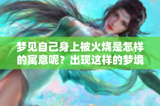 梦见自己身上被火烧是怎样的寓意呢？出现这样的梦境意味着什么呢？