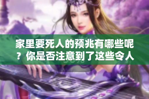 家里要死人的预兆有哪些呢？你是否注意到了这些令人不安的迹象？