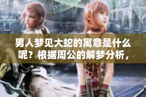 男人梦见大蛇的寓意是什么呢？根据周公的解梦分析，这有什么预兆吗？