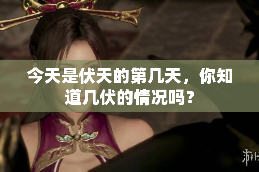 今天是伏天的第几天，你知道几伏的情况吗？