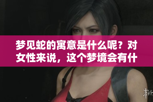 梦见蛇的寓意是什么呢？对女性来说，这个梦境会有什么预兆呢？