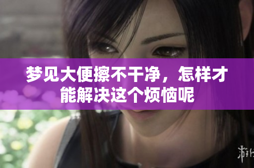 梦见大便擦不干净，怎样才能解决这个烦恼呢