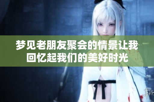 梦见老朋友聚会的情景让我回忆起我们的美好时光