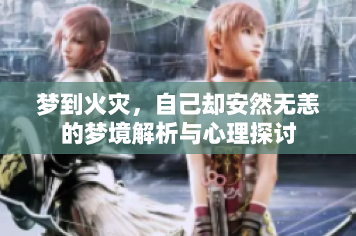梦到火灾，自己却安然无恙的梦境解析与心理探讨