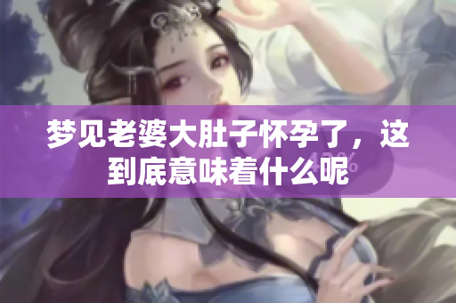 梦见老婆大肚子怀孕了，这到底意味着什么呢