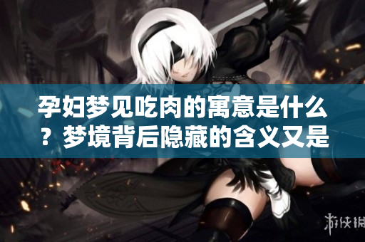 孕妇梦见吃肉的寓意是什么？梦境背后隐藏的含义又是什么呢