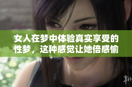 女人在梦中体验真实享受的性梦，这种感觉让她倍感愉悦