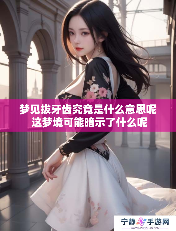 梦见拔牙齿究竟是什么意思呢 这梦境可能暗示了什么呢