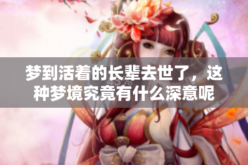梦到活着的长辈去世了，这种梦境究竟有什么深意呢