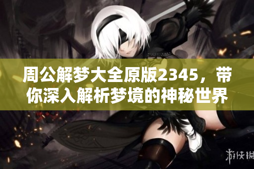 周公解梦大全原版2345，带你深入解析梦境的神秘世界