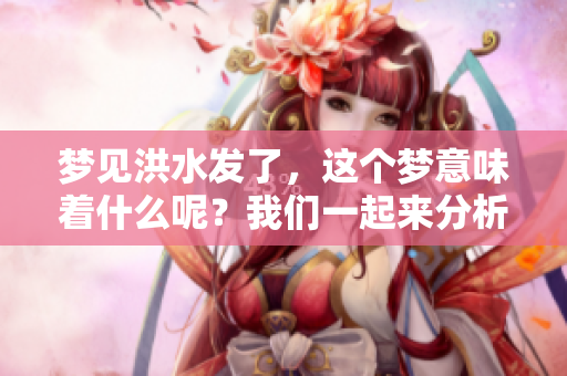梦见洪水发了，这个梦意味着什么呢？我们一起来分析一下吧！